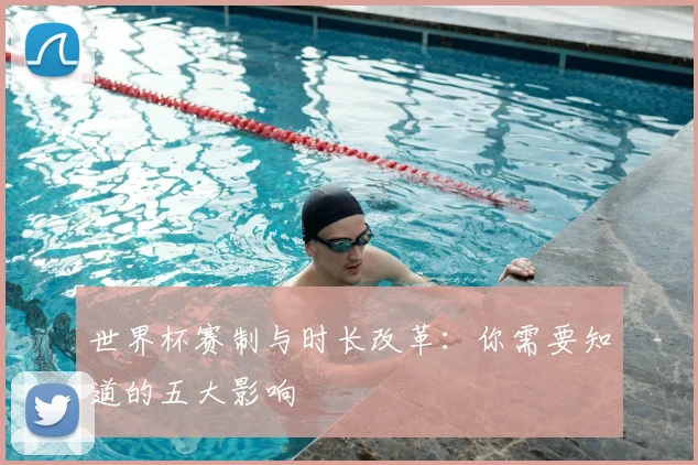 世界杯赛制与时长改革:你需要知道的五大影响