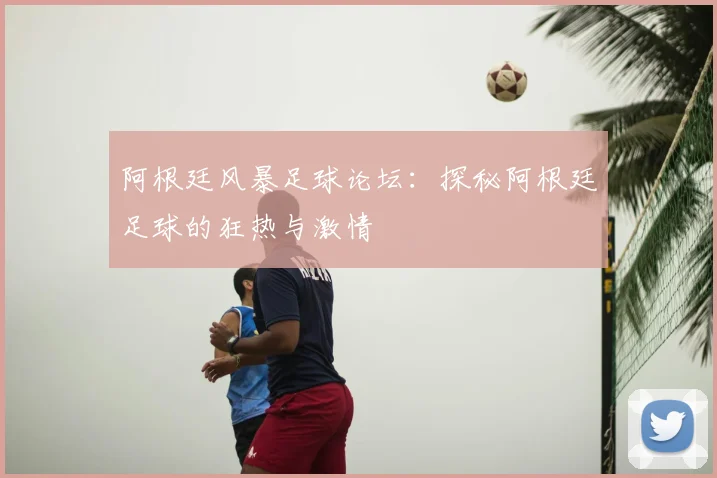 阿根廷风暴足球论坛:探秘阿根廷足球的狂热与激情