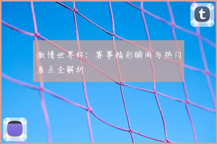 激情世界杯：赛事精彩瞬间与热门看点全解析