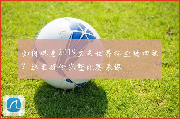 如何观看2019女足世界杯全场回放?这里提供完整比赛录像