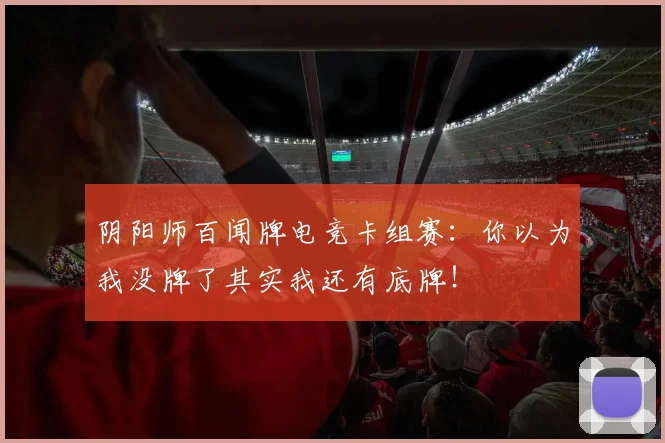 阴阳师百闻牌电竞卡组赛：你以为我没牌了其实我还有底牌！