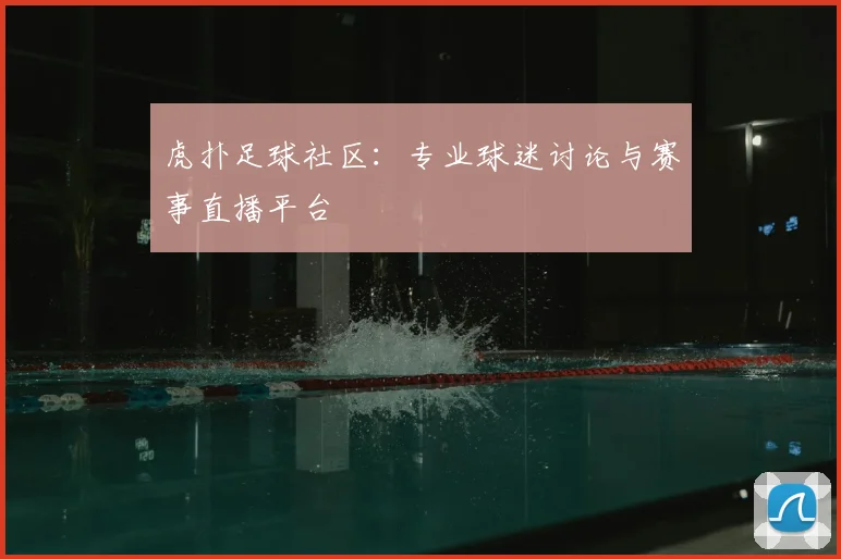 虎扑足球社区：专业球迷讨论与赛事直播平台