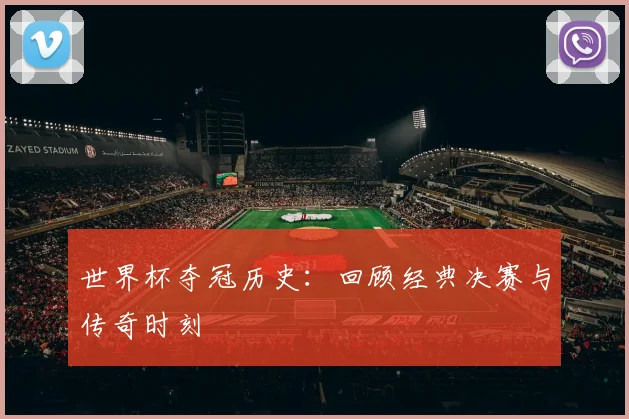 世界杯夺冠历史：回顾经典决赛与传奇时刻