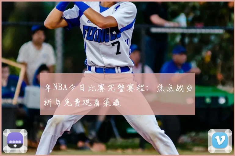 年NBA今日比赛完整赛程：焦点战分析与免费观看渠道
