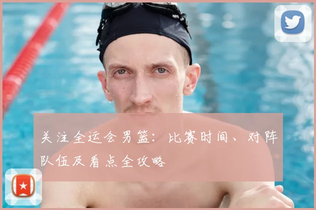 关注全运会男篮:比赛时间、对阵队伍及看点全攻略