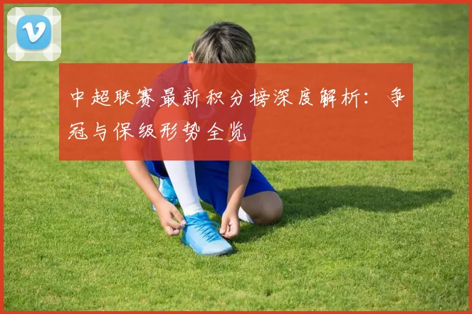 中超联赛最新积分榜深度解析：争冠与保级形势全览
