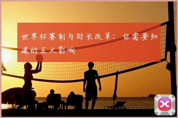 世界杯赛制与时长改革:你需要知道的五大影响