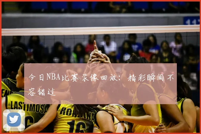 今日NBA比赛录像回放：精彩瞬间不容错过